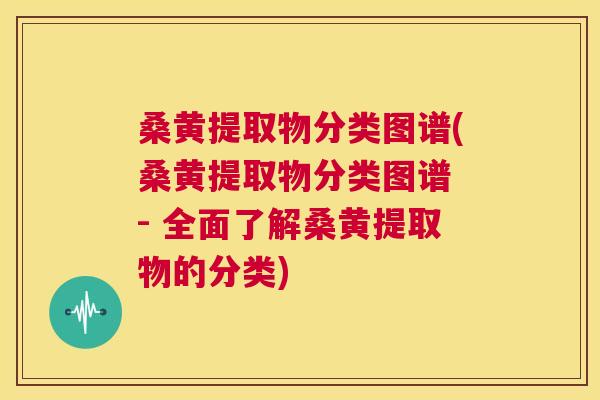 桑黄提取物分类图谱(桑黄提取物分类图谱 - 全面了解桑黄提取物的分类)