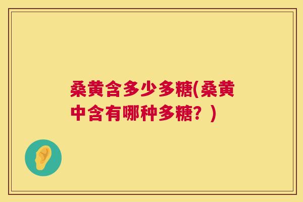 桑黄含多少多糖(桑黄中含有哪种多糖?) 桑黄含多少多糖(桑黄中含有哪种多糖?)