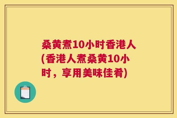 桑黄煮10小时香港人(香港人煮桑黄10小时,享用美味佳肴) 桑黄煮10小时香港人(香港人煮桑黄10小时,享用美味佳肴)
