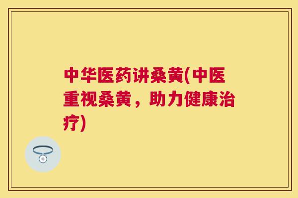 中华医药讲桑黄(中医重视桑黄,助力健康) 中华医药讲桑黄(中医重视桑黄,助力健康)