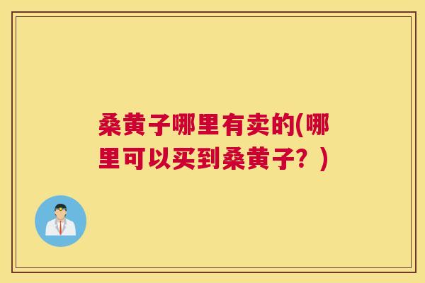 桑黄子哪里有卖的(哪里可以买到桑黄子?) 桑黄子哪里有卖的(哪里可以买到桑黄子?)