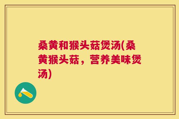 桑黄和猴头菇煲汤(桑黄猴头菇，营养美味煲汤)