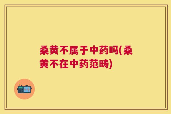 桑黄不属于吗(桑黄不在范畴) 桑黄不属于吗(桑黄不在范畴)