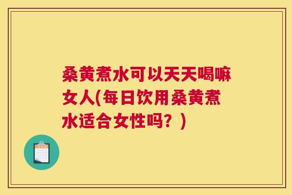 桑黄煮水可以天天喝嘛女人(每日饮用桑黄煮水适合女性吗?) 桑黄煮水可以天天喝嘛女人(每日饮用桑黄煮水适合女性吗?)