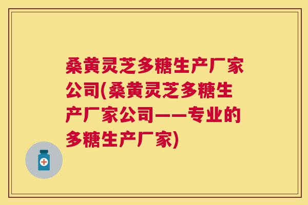 桑黄灵芝多糖生产厂家公司(桑黄灵芝多糖生产厂家公司——专业的多糖生产厂家) 桑黄灵芝多糖生产厂家公司(桑黄灵芝多糖生产厂家公司——专业的多糖生产厂家)