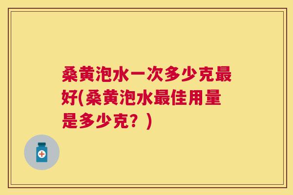 桑黄泡水一次多少克好(桑黄泡水佳用量是多少克?) 桑黄泡水一次多少克好(桑黄泡水佳用量是多少克?)