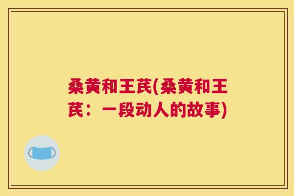 桑黄和王芪(桑黄和王芪:一段动人的故事) 桑黄和王芪(桑黄和王芪:一段动人的故事)