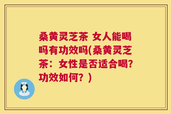 桑黄灵芝茶 女人能喝吗有功效吗(桑黄灵芝茶:女性是否适合喝?功效如何?) 桑黄灵芝茶 女人能喝吗有功效吗(桑黄灵芝茶:女性是否适合喝?功效如何?)