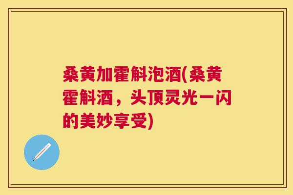 桑黄加霍斛泡酒(桑黄霍斛酒,头顶灵光一闪的美妙享受) 桑黄加霍斛泡酒(桑黄霍斛酒,头顶灵光一闪的美妙享受)
