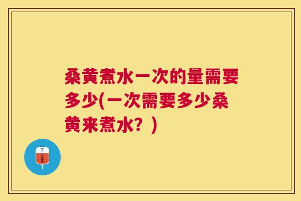 桑黄煮水一次的量需要多少(一次需要多少桑黄来煮水?) 桑黄煮水一次的量需要多少(一次需要多少桑黄来煮水?)