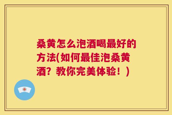 桑黄怎么泡酒喝好的方法(如何佳泡桑黄酒?教你完美体验!) 桑黄怎么泡酒喝好的方法(如何佳泡桑黄酒?教你完美体验!)