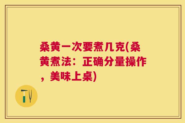 桑黄一次要煮几克(桑黄煮法:正确分量操作,美味上桌) 桑黄一次要煮几克(桑黄煮法:正确分量操作,美味上桌)