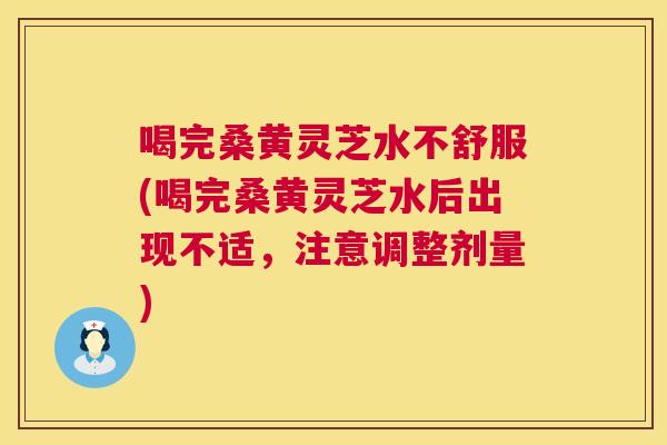 喝完桑黄灵芝水不舒服(喝完桑黄灵芝水后出现不适,注意调整剂量) 喝完桑黄灵芝水不舒服(喝完桑黄灵芝水后出现不适,注意调整剂量)