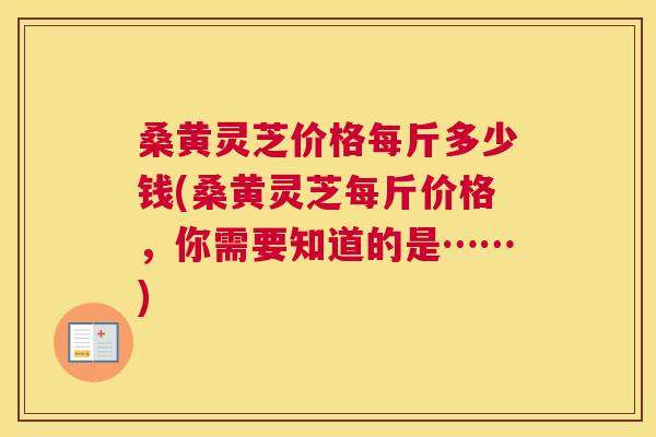 桑黄灵芝价格每斤多少钱(桑黄灵芝每斤价格,你需要知道的是……) 桑黄灵芝价格每斤多少钱(桑黄灵芝每斤价格,你需要知道的是……)