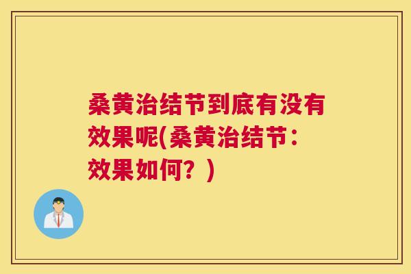 桑黄结节到底有没有效果呢(桑黄结节:效果如何?) 桑黄结节到底有没有效果呢(桑黄结节:效果如何?)
