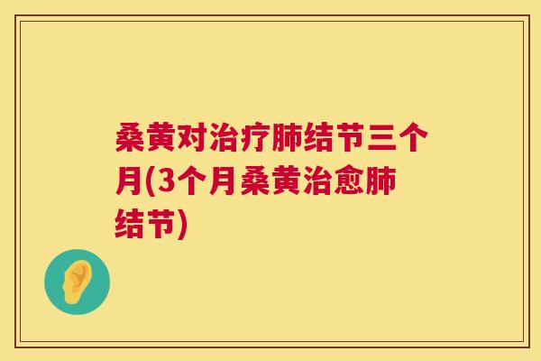 桑黄对结节三个月(3个月桑黄愈结节) 桑黄对结节三个月(3个月桑黄愈结节)