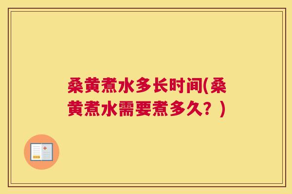 桑黄煮水多长时间(桑黄煮水需要煮多久?) 桑黄煮水多长时间(桑黄煮水需要煮多久?)