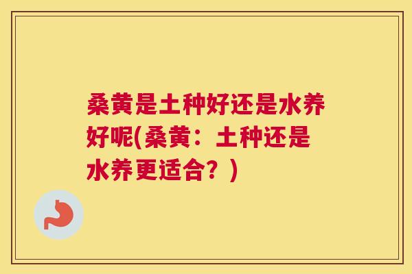 桑黄是土种好还是水养好呢(桑黄:土种还是水养更适合?) 桑黄是土种好还是水养好呢(桑黄:土种还是水养更适合?)