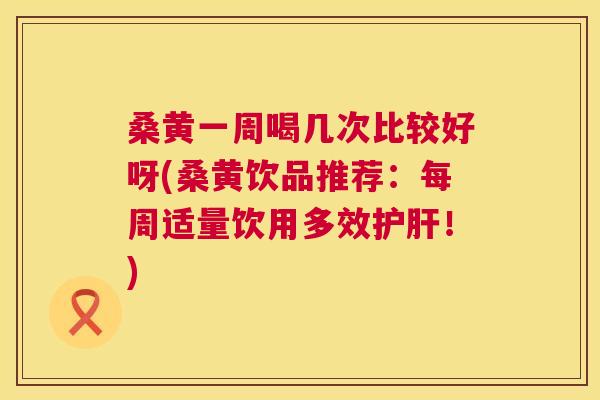 桑黄一周喝几次比较好呀(桑黄饮品推荐:每周适量饮用多效!) 桑黄一周喝几次比较好呀(桑黄饮品推荐:每周适量饮用多效!)