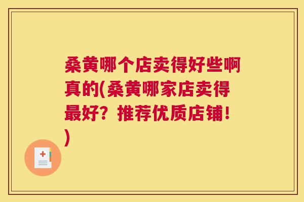 桑黄哪个店卖得好些啊真的(桑黄哪家店卖得好?推荐优质店铺!) 桑黄哪个店卖得好些啊真的(桑黄哪家店卖得好?推荐优质店铺!)