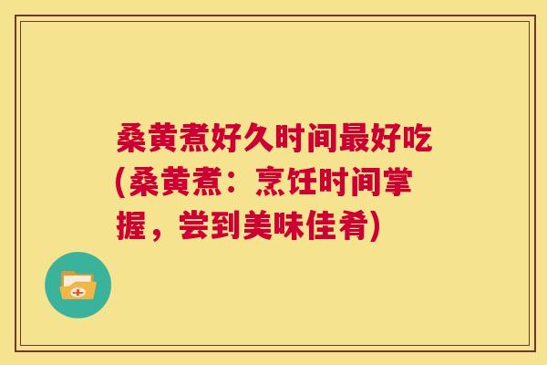 桑黄煮好久时间好吃(桑黄煮:烹饪时间掌握,尝到美味佳肴) 桑黄煮好久时间好吃(桑黄煮:烹饪时间掌握,尝到美味佳肴)