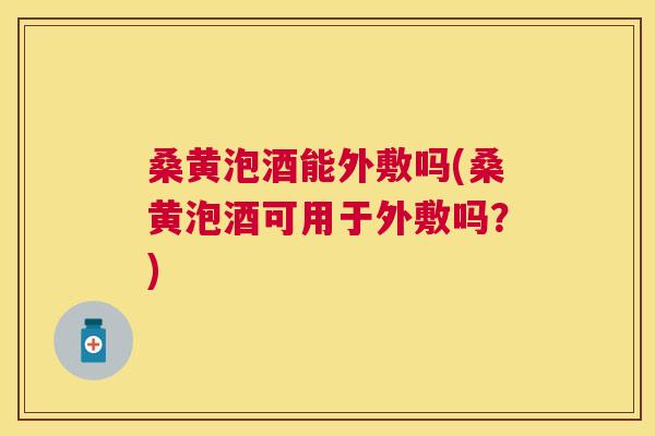 桑黄泡酒能外敷吗(桑黄泡酒可用于外敷吗?) 桑黄泡酒能外敷吗(桑黄泡酒可用于外敷吗?)