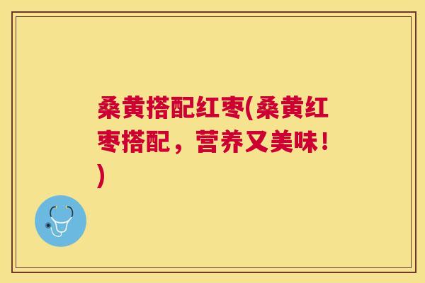 桑黄搭配红枣(桑黄红枣搭配,营养又美味!) 桑黄搭配红枣(桑黄红枣搭配,营养又美味!)