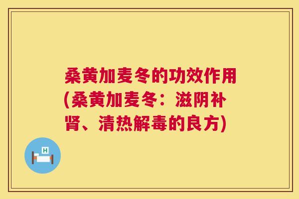 桑黄加麦冬的功效作用(桑黄加麦冬:滋阴补、清热的良方) 桑黄加麦冬的功效作用(桑黄加麦冬:滋阴补、清热的良方)