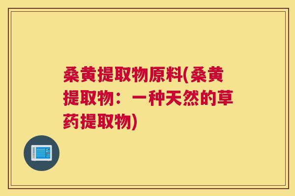 桑黄提取物原料(桑黄提取物:一种天然的草药提取物) 桑黄提取物原料(桑黄提取物:一种天然的草药提取物)