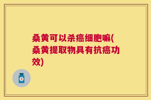 桑黄可以杀细胞嘛(桑黄提取物具有抗功效) 桑黄可以杀细胞嘛(桑黄提取物具有抗功效)
