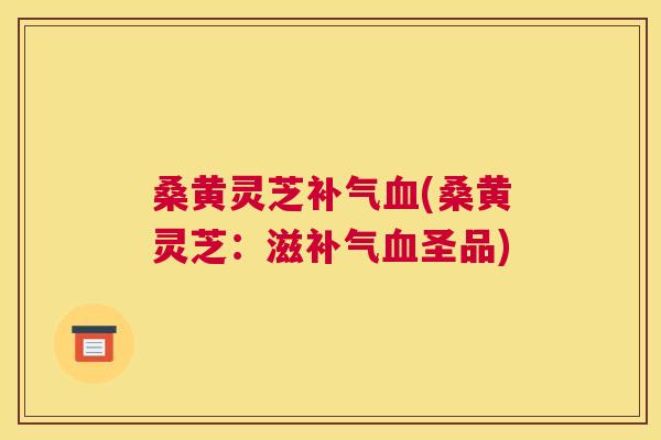 桑黄灵芝(桑黄灵芝:滋圣品) 桑黄灵芝(桑黄灵芝:滋圣品)