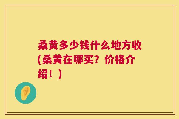 桑黄多少钱什么地方收(桑黄在哪买?价格介绍!) 桑黄多少钱什么地方收(桑黄在哪买?价格介绍!)