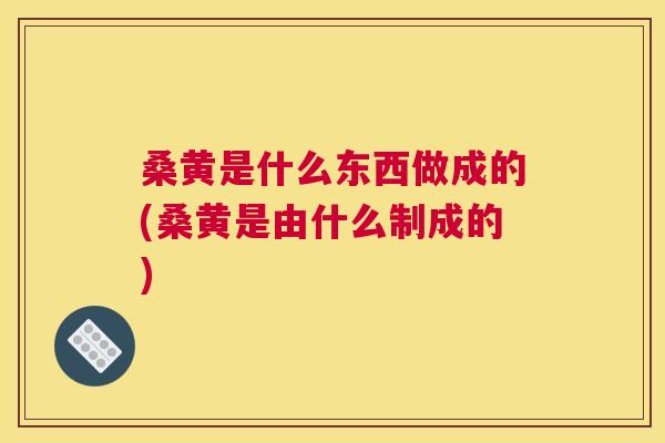 桑黄是什么东西做成的(桑黄是由什么制成的) 桑黄是什么东西做成的(桑黄是由什么制成的)