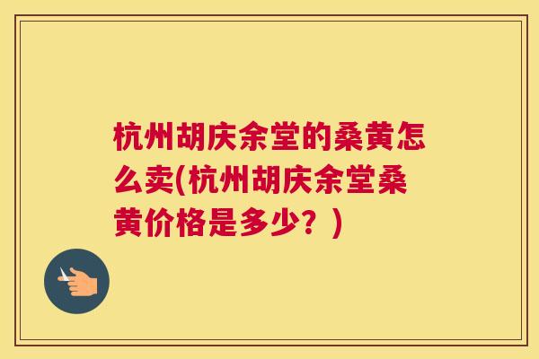 杭州胡庆余堂的桑黄怎么卖(杭州胡庆余堂桑黄价格是多少?) 杭州胡庆余堂的桑黄怎么卖(杭州胡庆余堂桑黄价格是多少?)