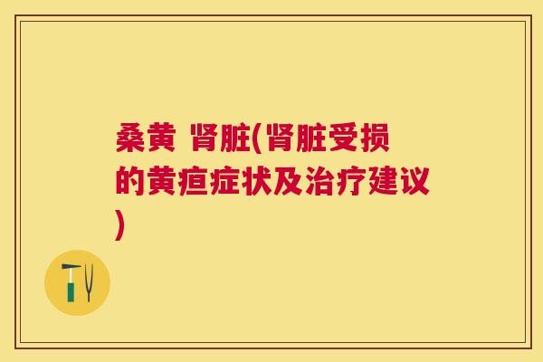 桑黄 脏(脏受损的黄疸症状及建议) 桑黄 脏(脏受损的黄疸症状及建议)