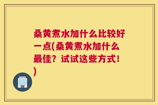 桑黄煮水加什么比较好一点(桑黄煮水加什么佳?试试这些方式!) 桑黄煮水加什么比较好一点(桑黄煮水加什么佳?试试这些方式!)