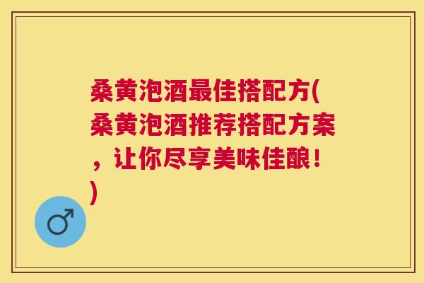 桑黄泡酒佳搭配方(桑黄泡酒推荐搭配方案,让你尽享美味佳酿!) 桑黄泡酒佳搭配方(桑黄泡酒推荐搭配方案,让你尽享美味佳酿!)