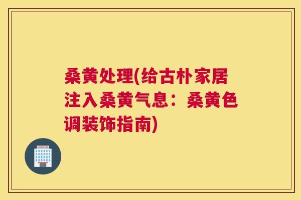 桑黄处理(给古朴家居注入桑黄气息:桑黄色调装饰指南) 桑黄处理(给古朴家居注入桑黄气息:桑黄色调装饰指南)
