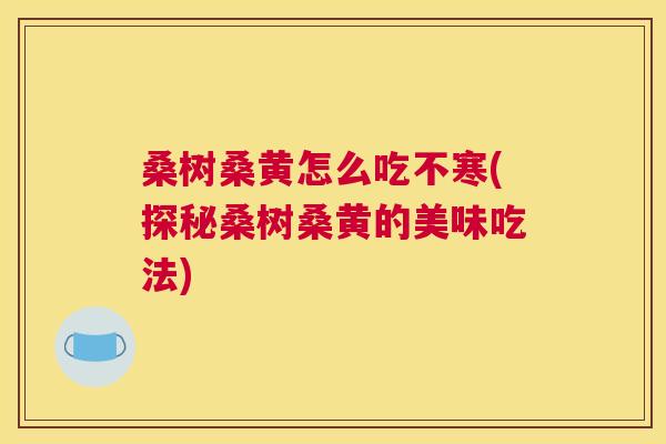 桑树桑黄怎么吃不寒(探秘桑树桑黄的美味吃法) 桑树桑黄怎么吃不寒(探秘桑树桑黄的美味吃法)