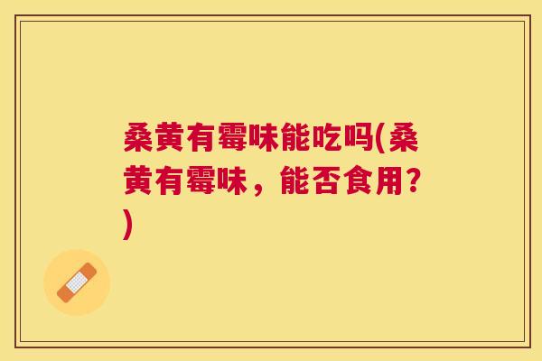 桑黄有霉味能吃吗(桑黄有霉味,能否食用?) 桑黄有霉味能吃吗(桑黄有霉味,能否食用?)