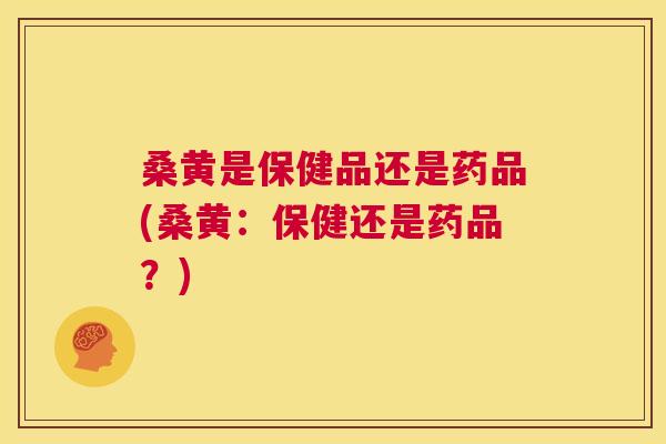 桑黄是保健品还是药品(桑黄:保健还是药品?) 桑黄是保健品还是药品(桑黄:保健还是药品?)