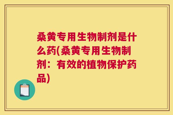 桑黄专用生物制剂是什么药(桑黄专用生物制剂:有效的植物保护药品) 桑黄专用生物制剂是什么药(桑黄专用生物制剂:有效的植物保护药品)