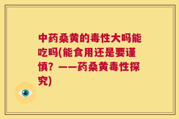 桑黄的毒性大吗能吃吗(能食用还是要谨慎?——药桑黄毒性探究) 桑黄的毒性大吗能吃吗(能食用还是要谨慎?——药桑黄毒性探究)