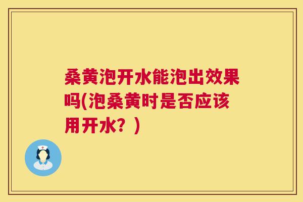 桑黄泡开水能泡出效果吗(泡桑黄时是否应该用开水？)