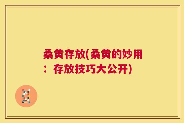 桑黄存放(桑黄的妙用：存放技巧大公开)