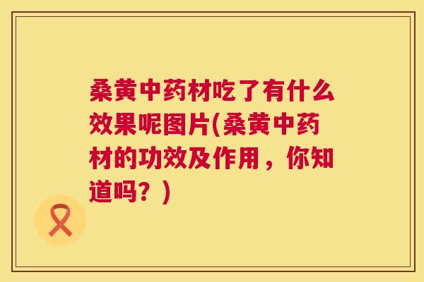 桑黄材吃了有什么效果呢图片(桑黄材的功效及作用,你知道吗?) 桑黄材吃了有什么效果呢图片(桑黄材的功效及作用,你知道吗?)