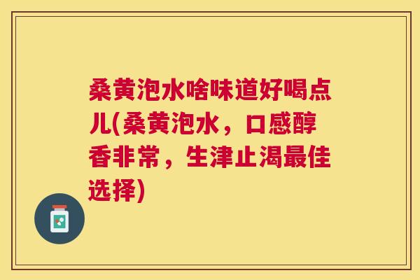 桑黄泡水啥味道好喝点儿(桑黄泡水,口感醇香非常,生津止渴佳选择) 桑黄泡水啥味道好喝点儿(桑黄泡水,口感醇香非常,生津止渴佳选择)