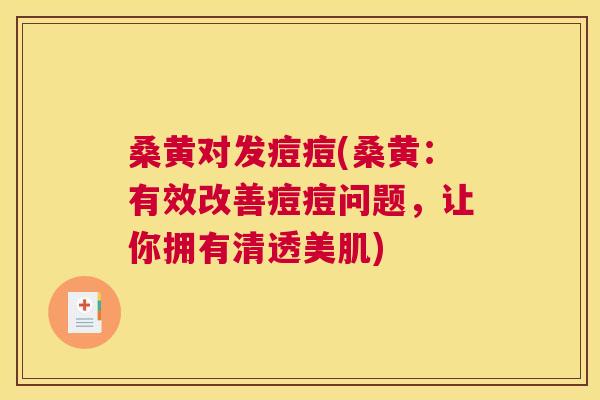 桑黄对发痘痘(桑黄:有效改善痘痘问题,让你拥有清透美肌) 桑黄对发痘痘(桑黄:有效改善痘痘问题,让你拥有清透美肌)