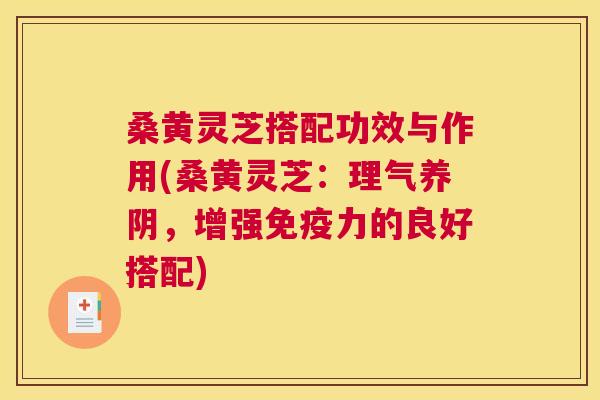 桑黄灵芝搭配功效与作用(桑黄灵芝:理气养阴,增强力的良好搭配) 桑黄灵芝搭配功效与作用(桑黄灵芝:理气养阴,增强力的良好搭配)