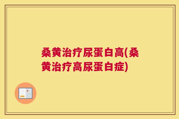 桑黄尿蛋白高(桑黄高尿蛋白症) 桑黄尿蛋白高(桑黄高尿蛋白症)